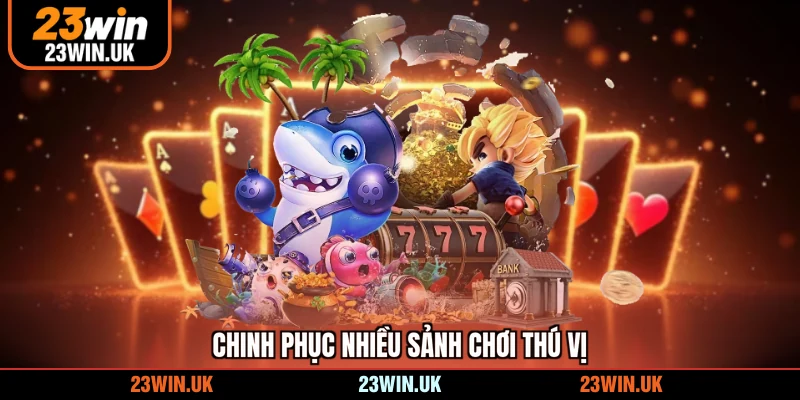 Chinh phục nhiều sảnh chơi thú vị